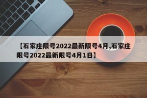 【石家庄限号2022最新限号4月,石家庄限号2022最新限号4月1日】
