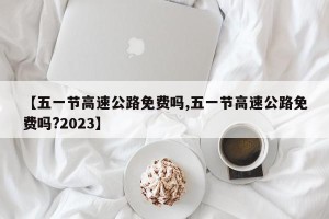 【五一节高速公路免费吗,五一节高速公路免费吗?2023】