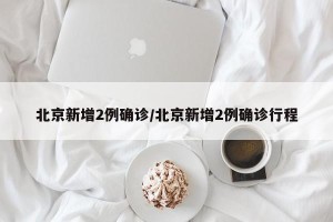 北京新增2例确诊/北京新增2例确诊行程