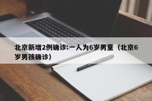 北京新增2例确诊:一人为6岁男童（北京6岁男孩确诊）