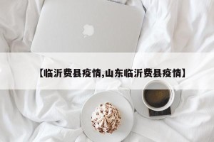 【临沂费县疫情,山东临沂费县疫情】