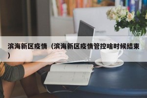 滨海新区疫情（滨海新区疫情管控啥时候结束）