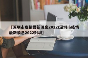 【深圳市疫情最新消息2022/深圳市疫情最新消息2022封城】