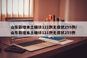 山东新增本土确诊121例无症状255例/山东新增本土确诊121例无症状255例