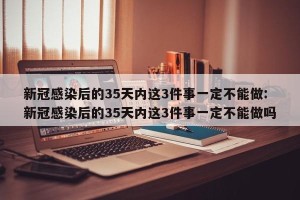 新冠感染后的35天内这3件事一定不能做:新冠感染后的35天内这3件事一定不能做吗