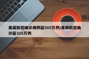 美国新冠确诊病例超585万例/美国新冠确诊超318万例