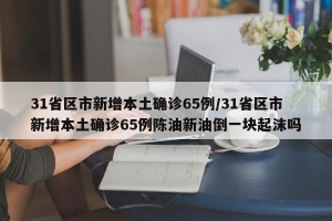 31省区市新增本土确诊65例/31省区市新增本土确诊65例陈油新油倒一块起沫吗