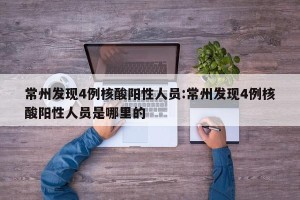 常州发现4例核酸阳性人员:常州发现4例核酸阳性人员是哪里的