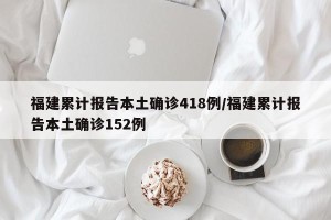 福建累计报告本土确诊418例/福建累计报告本土确诊152例