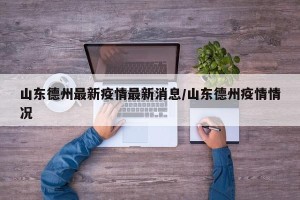 山东德州最新疫情最新消息/山东德州疫情情况