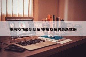 重庆疫情最新状况/重庆疫情的最新数据