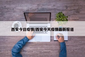 西安今日疫情/西安今天疫情最新报道