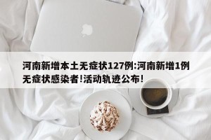 河南新增本土无症状127例:河南新增1例无症状感染者!活动轨迹公布!