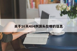 关于16天484例源头在哪的信息