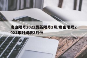 唐山限号2021最新限号2月/唐山限号2021年时间表2月份