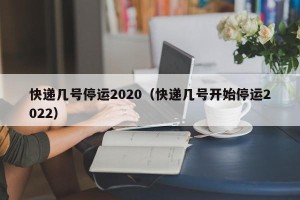 快递几号停运2020（快递几号开始停运2022）