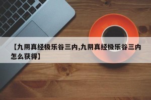 【九阴真经极乐谷三内,九阴真经极乐谷三内怎么获得】