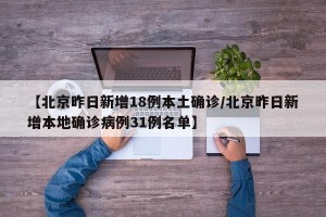 【北京昨日新增18例本土确诊/北京昨日新增本地确诊病例31例名单】
