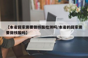【本省回家需要做核酸检测吗/本省的回家需要做核酸吗】