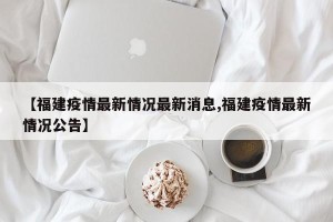【福建疫情最新情况最新消息,福建疫情最新情况公告】