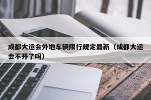 成都大运会外地车辆限行规定最新（成都大运会不开了吗）