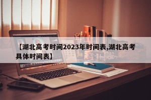 【湖北高考时间2023年时间表,湖北高考具体时间表】