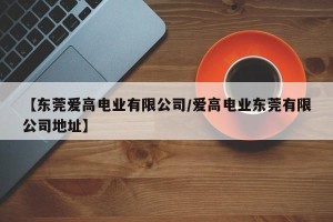 【东莞爱高电业有限公司/爱高电业东莞有限公司地址】