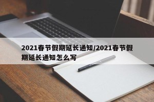 2021春节假期延长通知/2021春节假期延长通知怎么写