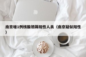 南京增1例核酸初筛阳性人员（南京疑似阳性）