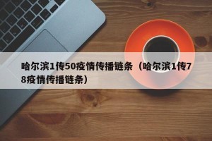 哈尔滨1传50疫情传播链条（哈尔滨1传78疫情传播链条）