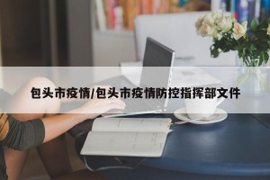 包头市疫情/包头市疫情防控指挥部文件