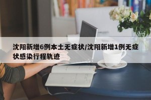 沈阳新增6例本土无症状/沈阳新增1例无症状感染行程轨迹