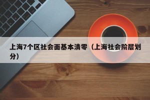 上海7个区社会面基本清零（上海社会阶层划分）