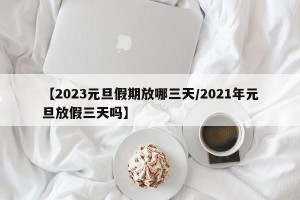 【2023元旦假期放哪三天/2021年元旦放假三天吗】