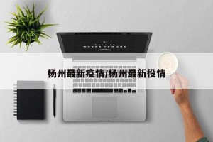 杨州最新疫情/杨州最新役情