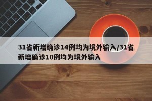 31省新增确诊14例均为境外输入/31省新增确诊10例均为境外输入