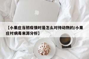 【小果庄当初疫情时是怎么对待动物的/小果庄村病毒来源分析】