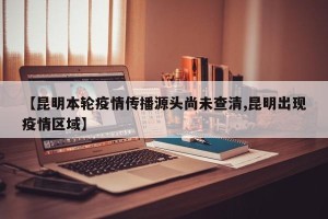 【昆明本轮疫情传播源头尚未查清,昆明出现疫情区域】