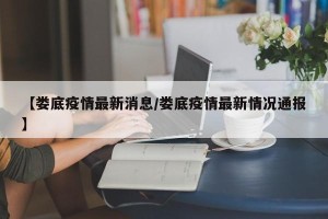 【娄底疫情最新消息/娄底疫情最新情况通报】