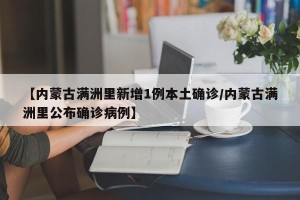 【内蒙古满洲里新增1例本土确诊/内蒙古满洲里公布确诊病例】