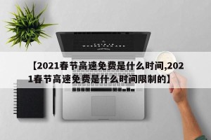 【2021春节高速免费是什么时间,2021春节高速免费是什么时间限制的】