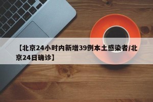 【北京24小时内新增39例本土感染者/北京24日确诊】
