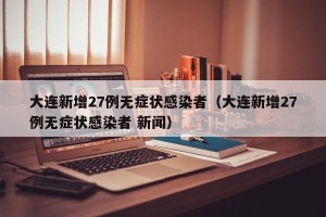 大连新增27例无症状感染者（大连新增27例无症状感染者 新闻）