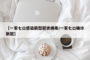 【一家七口感染新型冠状病毒/一家七口确诊新冠】