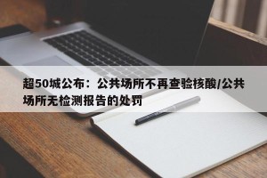 超50城公布：公共场所不再查验核酸/公共场所无检测报告的处罚