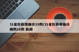 31省份新增确诊19例/31省份新增确诊病例16例 新闻