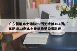 广东新增本土确诊69例无症状104例/广东新增13例本土无症状感染者轨迹