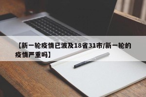 【新一轮疫情已波及18省31市/新一轮的疫情严重吗】