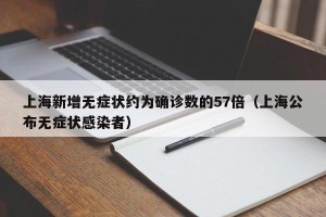上海新增无症状约为确诊数的57倍（上海公布无症状感染者）