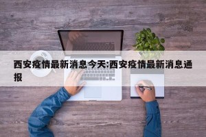 西安疫情最新消息今天:西安疫情最新消息通报